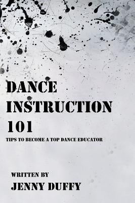 Dance Instruction 101: Tips to become a top Dance Educator by Duffy, Jenny