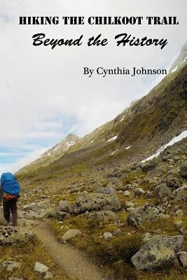 Hiking The Chilkoot Trail: Beyond the History by Johnson, Cynthia