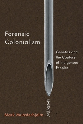 Forensic Colonialism: Genetics and the Capture of Indigenous Peoples by Munsterhjelm, Mark