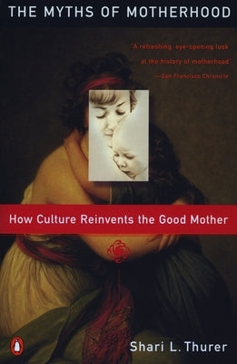 Myths of Motherhood: How Culture Reinvents the Good Mother by Thurer, Sherry