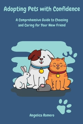 Adopting Pets with Confidence: A Comprehensive Guide to Choosing and Caring for Your New Friend by Romero, Angelica