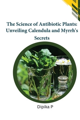 The Science of Antibiotic Plants: Unveiling Calendula and Myrrh's Secrets by P, Dipika