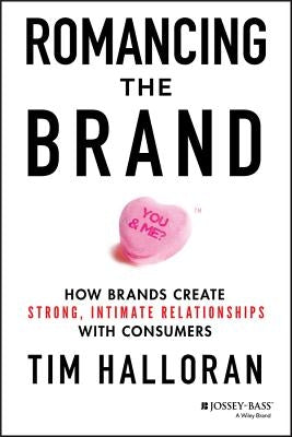 Romancing the Brand: How Brands Create Strong, Intimate Relationships with Consumers by Halloran, Tim