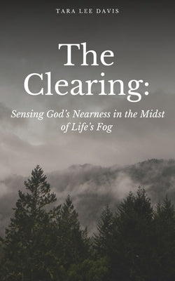 The Clearing: Sensing God's Nearness in the Midst of Life's Fog by Davis, Tara Lee