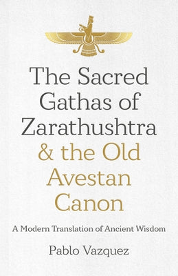 The Sacred Gathas of Zarathushtra & the Old Avestan Canon: A Modern Translation of Ancient Wisdom by Vazquez, Pablo