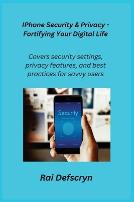 IPhone Security & Privacy - Fortifying Your Digital Life: Covers security settings, privacy features, and best practices for savvy users. by Apple, Alex