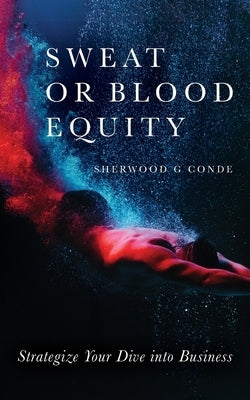 Sweat or Blood Equity: Strategize Your Dive into Business by Conde, Sherwood G.