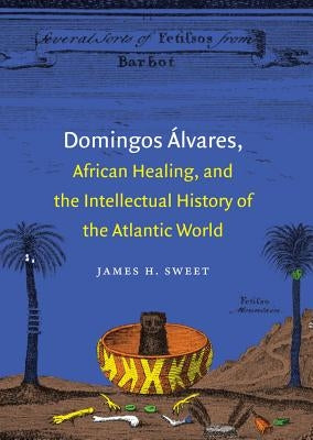 Domingos ?lvares, African Healing, and the Intellectual History of the Atlantic World by Sweet, James H.