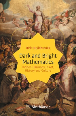 Dark and Bright Mathematics: Hidden Harmony in Art, History and Culture by Huylebrouck, Dirk