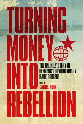 Turning Money Into Rebellion: The Unlikely Story of Denmark's Revolutionary Bank Robbers by Kuhn, Gabriel