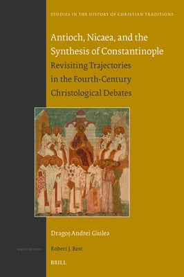 Antioch, Nicaea, and the Synthesis of Constantinople: Revisiting Trajectories in the Fourth-Century Christological Debates by Giulea, Dragoş A.