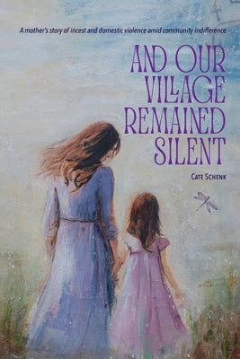 And Our Village Remained Silent: A mother's story of incest and domestic violence amid community indifference by Schenk, Cate