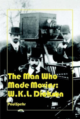 The Man Who Made Movies: W.K.L. Dickson by Spehr, Paul