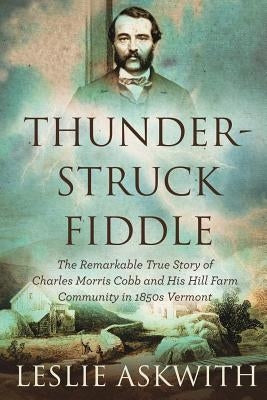 Thunderstruck Fiddle: The Remarkable Story of Charles Cobb's Hill Farm Community in 1850s Vermont by Askwith, Leslie