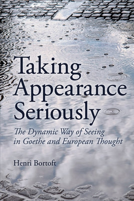 Taking Appearance Seriously: The Dynamic Way of Seeing in Goethe and European Thought by Bortoft, Henri