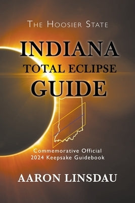 Indiana Total Eclipse Guide: Official Commemorative 2024 Keepsake Guidebook by Linsdau, Aaron