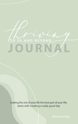 Thriving to 50 and Beyond Journal: Making the Rest of Your Life the Best Part of Your Life, Starts with Creating a Really Good Day by Blas, Shannon