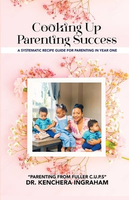 Cooking Up Parenting Success: A Systematic Recipe Guide to Parenting in Year One by Ingraham, Kenchera