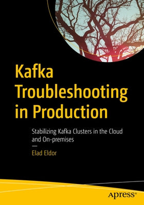 Kafka Troubleshooting in Production: Stabilizing Kafka Clusters in the Cloud and On-Premises by Eldor, Elad