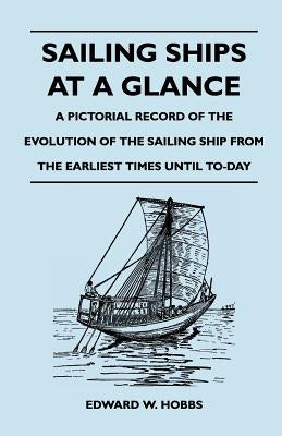 Sailing Ships at a Glance - A Pictorial Record of the Evolution of the Sailing Ship from the Earliest Times Until To-Day by Hobbs, Edward W.