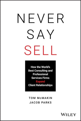 Never Say Sell: How the World's Best Consulting and Professional Services Firms Expand Client Relationships by McMakin, Tom