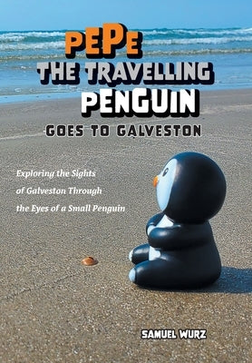 Pepe the Travelling Penguin Goes to Galveston: Exploring the Sights of Galveston Through the Eyes of a Small Penguin by Wurz, Samuel