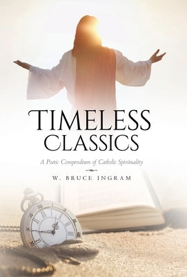 Timeless Classics: A Poetic Compendium of Catholic Spirituality by Ingram, W. Bruce