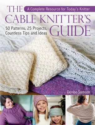 The Cable Knitter's Guide: 50 Patterns, 25 Projects, Countless Tips and Ideas by Samson, Denise