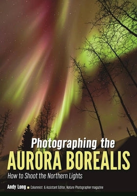 Photographing the Aurora Borealis: How to Shoot the Northern Lights by Long, Andy