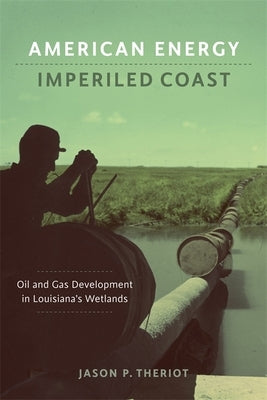 American Energy, Imperiled Coast: Oil and Gas Development in Louisiana's Wetlands by Theriot, Jason P.