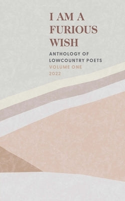 I Am a Furious Wish: Anthology of Lowcountry Poets, Volume 1 by Poets, Charleston