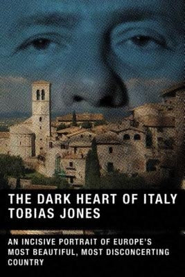 The Dark Heart of Italy: An Incisive Portrait of Europe's Most Beautiful, Most Disconcerting Country by Jones, Tobias