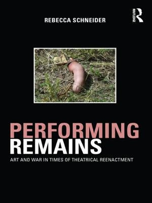 Performing Remains: Art and War in Times of Theatrical Reenactment by Schneider, Rebecca