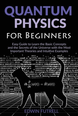 Quantum Physics for Beginners: Easy Guide to Learn the Basic Concepts and the Secrets of the Universe with the Most Important Theories and Intuitive by Futrell, Edwin