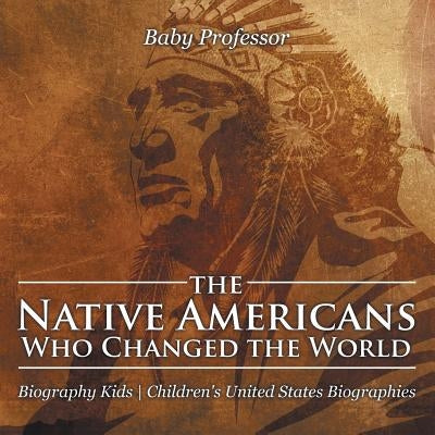 The Native Americans Who Changed the World - Biography Kids Children's United States Biographies by Baby Professor