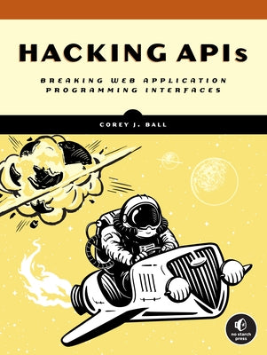 Hacking APIs: Breaking Web Application Programming Interfaces by Ball, Corey J.