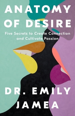 Anatomy of Desire: Five Secrets to Create Connection and Cultivate Passion by Jamea, Emily