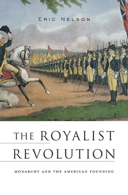 Royalist Revolution: Monarchy and the American Founding by Nelson, Eric