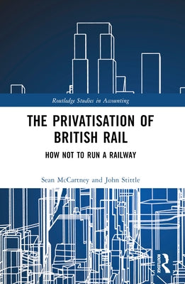 The Privatisation of British Rail: How Not to Run a Railway by McCartney, Sean