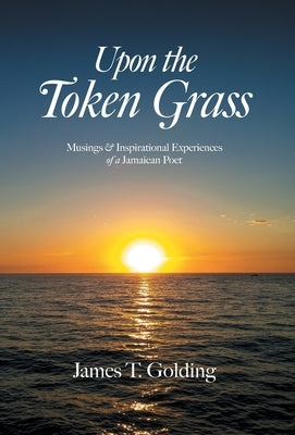 Upon the Token Grass: Musings & Inspirational Experiences of a Jamaican Poet by Golding, James T.