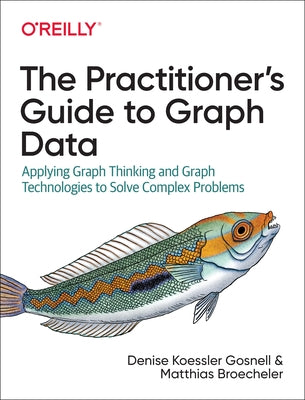 The Practitioner's Guide to Graph Data: Applying Graph Thinking and Graph Technologies to Solve Complex Problems by Gosnell, Denise