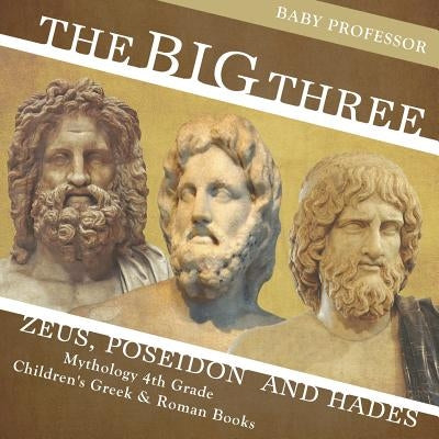 The Big Three: Zeus, Poseidon and Hades - Mythology 4th Grade Children's Greek & Roman Books by Baby Professor