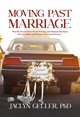 Moving Past Marriage: Why We Should Ditch Marital Privilege, End Relationship-Status Discrimination, and Embrace Non-Marital History by Geller, Jaclyn