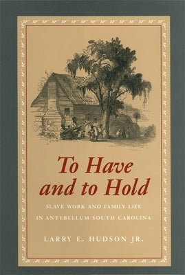 To Have and to Hold: Slave Work and Family Life in Antebellum South Carolina by Hudson, Larry