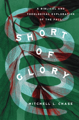 Short of Glory: A Biblical and Theological Exploration of the Fall by Chase, Mitchell L.