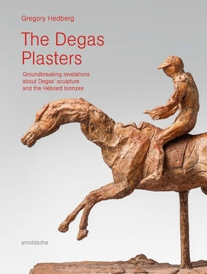 The Degas Plasters: Groundbreaking Revelations about Degas' Sculpture and the Hébrard Bronzes by Hedberg, Gregory