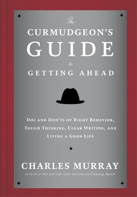 The Curmudgeon's Guide to Getting Ahead: Dos and Don'ts of Right Behavior, Tough Thinking, Clear Writing, and Living a Good Life by Murray, Charles