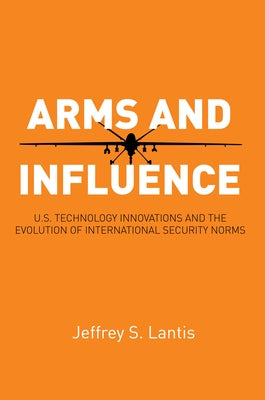 Arms and Influence: U.S. Technology Innovations and the Evolution of International Security Norms by Lantis, Jeffrey S.