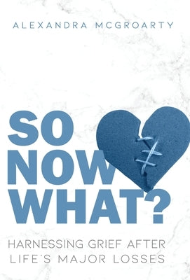 So Now What?: Harnessing Grief After Life's Major Losses by McGroarty, Alexandra