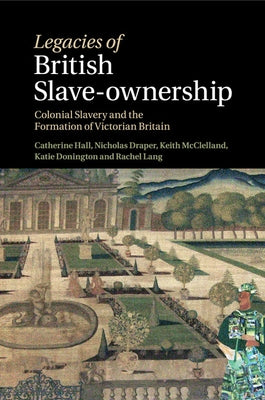 Legacies of British Slave-Ownership: Colonial Slavery and the Formation of Victorian Britain by Hall, Catherine